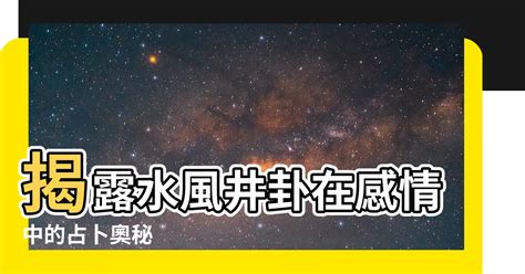 水風井感情發展|【水風井感情】水風井感情：揭露「真誠」與「付出」的愛情奧。